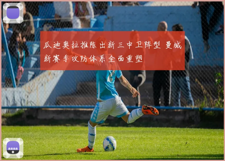 瓜迪奥拉推陈出新三中卫阵型 曼城新赛季攻防体系全面重塑
