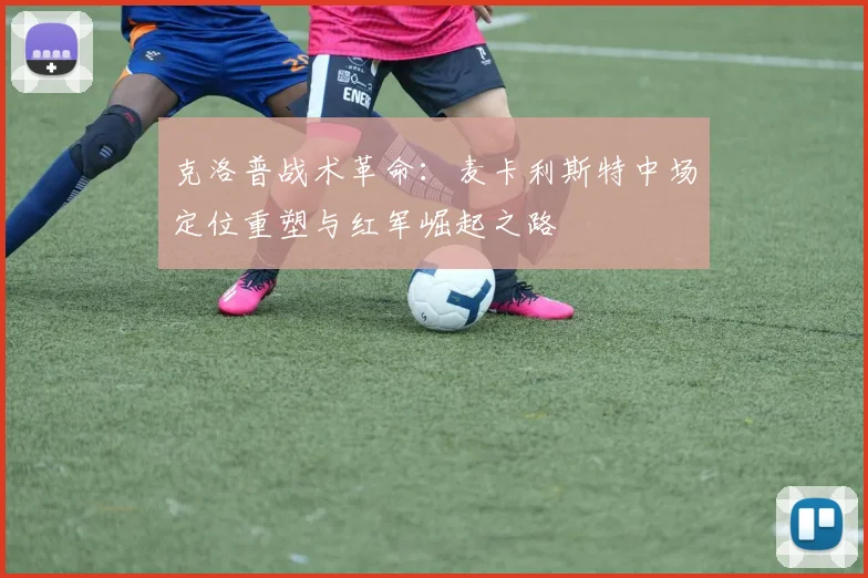 克洛普战术革命：麦卡利斯特中场定位重塑与红军崛起之路