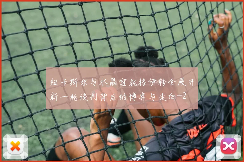 纽卡斯尔与水晶宫就格伊转会展开新一轮谈判背后的博弈与走向