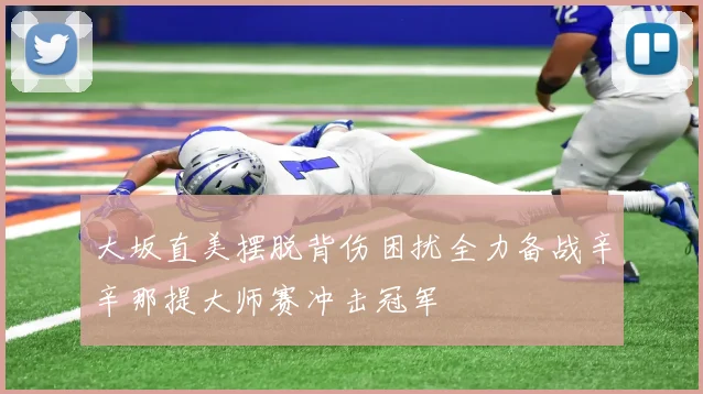 大坂直美摆脱背伤困扰全力备战辛辛那提大师赛冲击冠军