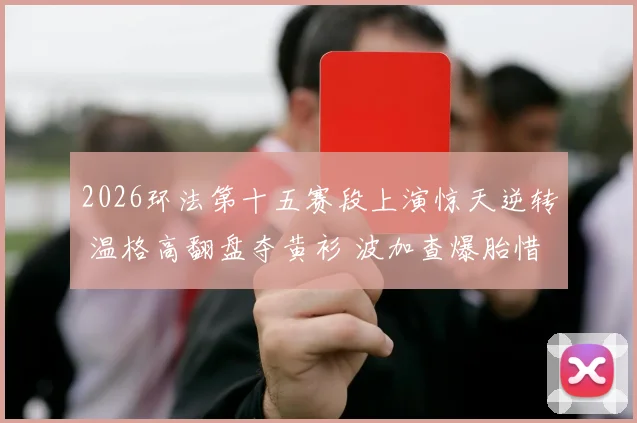 2026环法第十五赛段上演惊天逆转 温格高翻盘夺黄衫 波加查爆胎惜败揭密