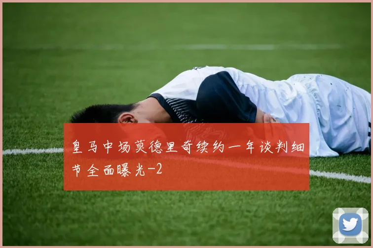 皇马中场莫德里奇续约一年谈判细节全面曝光