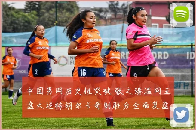 中国男网历史性突破 张之臻温网五盘大逆转胡尔卡奇制胜分全面复盘
