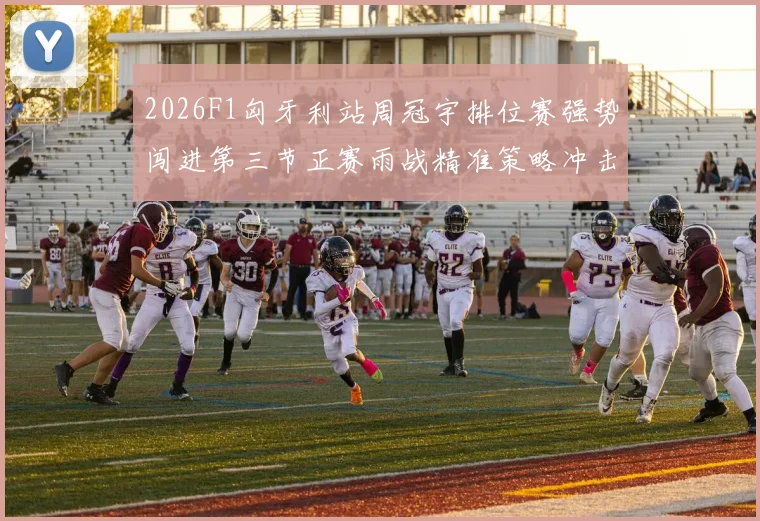 2026F1匈牙利站周冠宇排位赛强势闯进第三节正赛雨战精准策略冲击积分