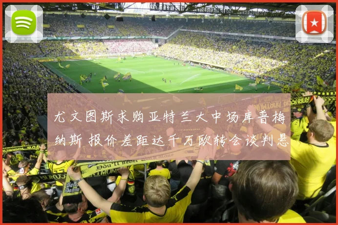 尤文图斯求购亚特兰大中场库普梅纳斯 报价差距达千万欧转会谈判悬念待解