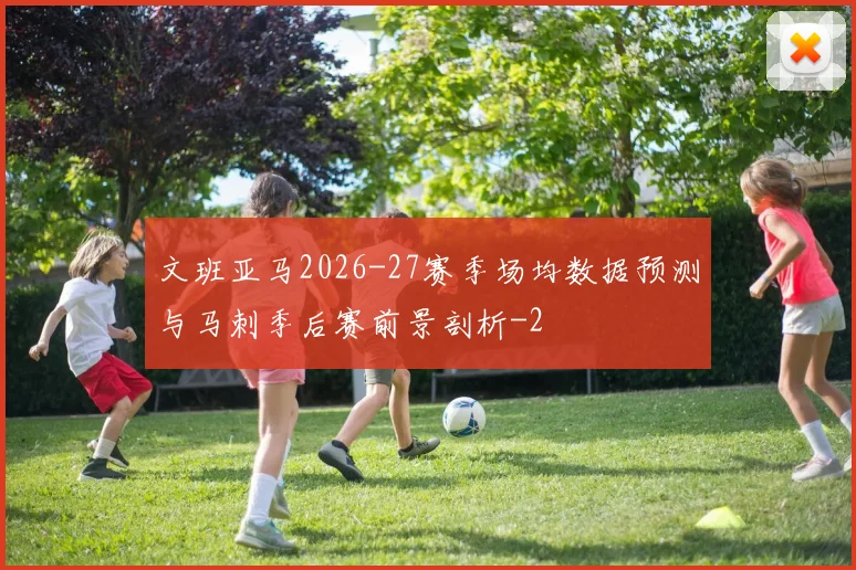 文班亚马2026-27赛季场均数据预测与马刺季后赛前景剖析