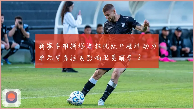 新赛季维斯塔潘担忧红牛福特动力单元可靠性或影响卫冕前景