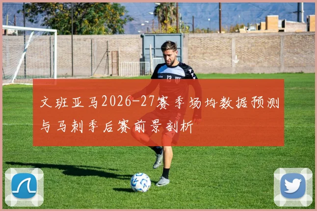 文班亚马2026-27赛季场均数据预测与马刺季后赛前景剖析