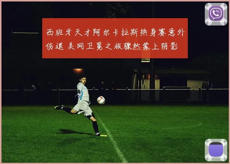 西班牙天才阿尔卡拉斯热身赛意外伤退 美网卫冕之旅骤然蒙上阴影