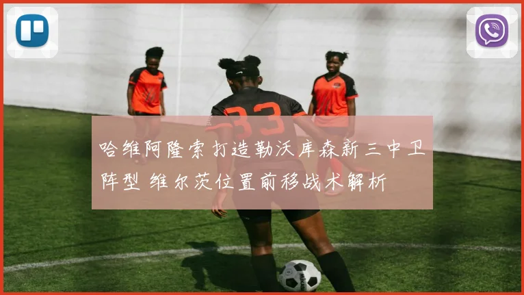 哈维阿隆索打造勒沃库森新三中卫阵型 维尔茨位置前移战术解析