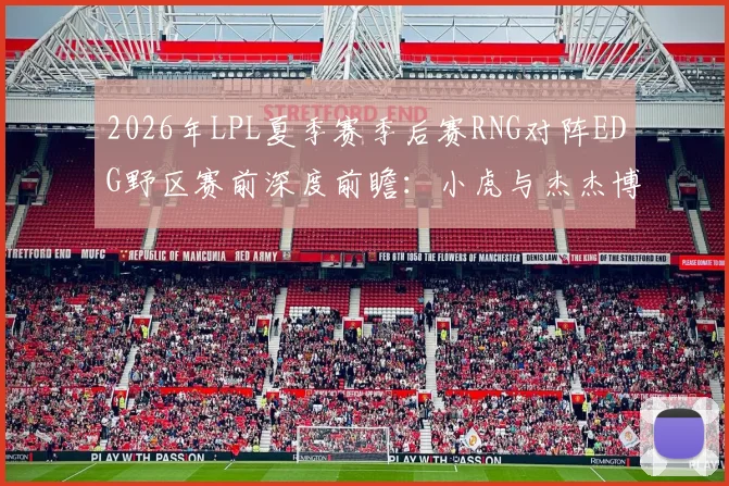 2026年LPL夏季赛季后赛RNG对阵EDG野区赛前深度前瞻：小虎与杰杰博弈全面剖析