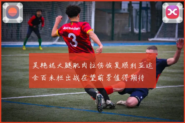 吴艳妮大腿肌肉拉伤恢复顺利亚运会百米栏出战在望前景值得期待