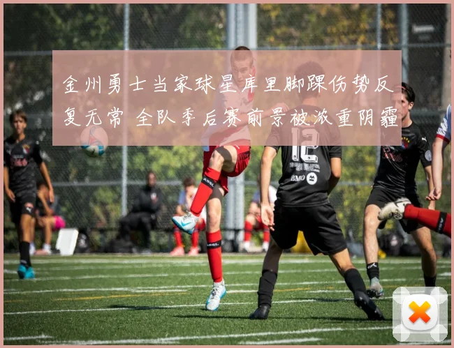 金州勇士当家球星库里脚踝伤势反复无常 全队季后赛前景被浓重阴霾所笼罩