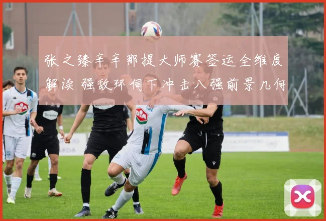 张之臻辛辛那提大师赛签运全维度解读 强敌环伺下冲击八强前景几何