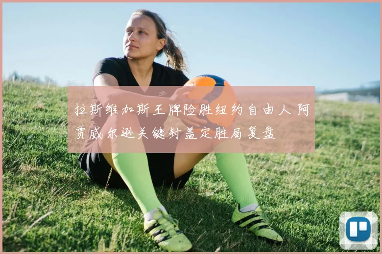 拉斯维加斯王牌险胜纽约自由人 阿贾威尔逊关键封盖定胜局复盘