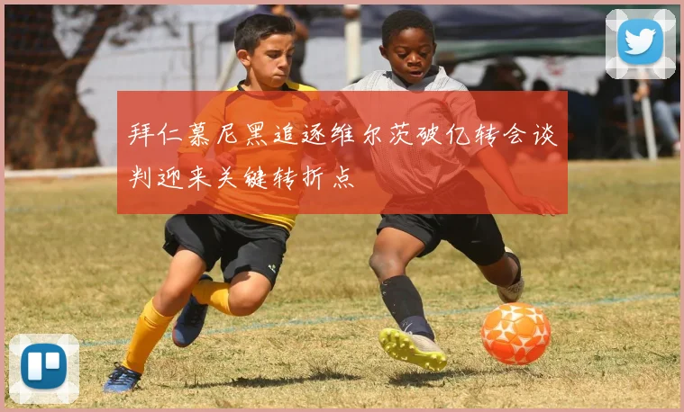 拜仁慕尼黑追逐维尔茨破亿转会谈判迎来关键转折点