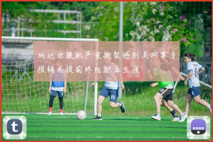 纳达尔腹肌严重撕裂憾别美网赛季报销或提前终结职业生涯