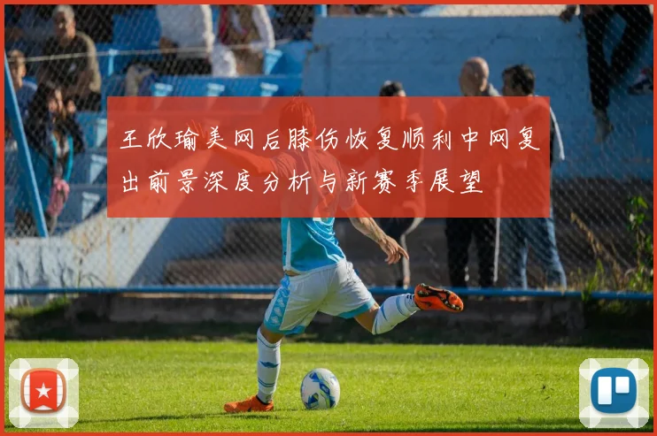 王欣瑜美网后膝伤恢复顺利中网复出前景深度分析与新赛季展望