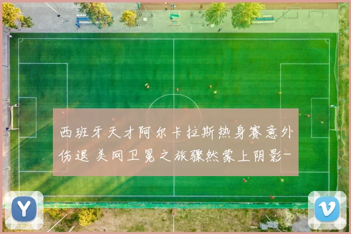 西班牙天才阿尔卡拉斯热身赛意外伤退 美网卫冕之旅骤然蒙上阴影