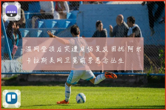 温网登顶后突遭肩伤复发困扰 阿尔卡拉斯美网卫冕前景悬念丛生