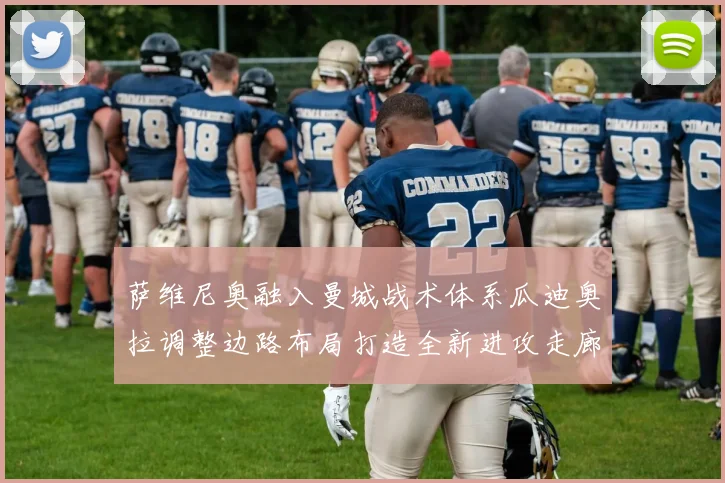 萨维尼奥融入曼城战术体系瓜迪奥拉调整边路布局打造全新进攻走廊