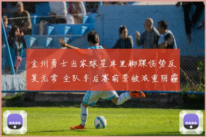 金州勇士当家球星库里脚踝伤势反复无常 全队季后赛前景被浓重阴霾所笼罩