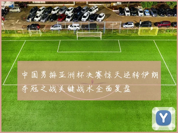 中国男排亚洲杯决赛惊天逆转伊朗夺冠之战关键战术全面复盘