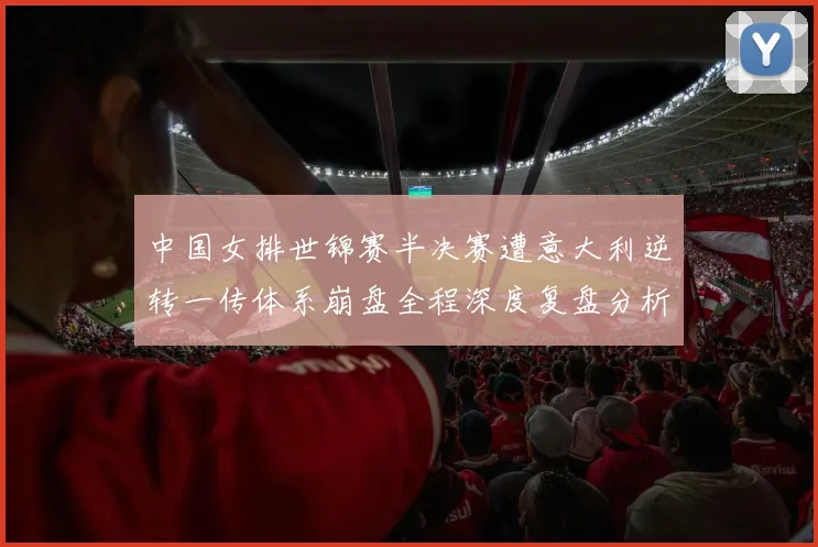 中国女排世锦赛半决赛遭意大利逆转一传体系崩盘全程深度复盘分析