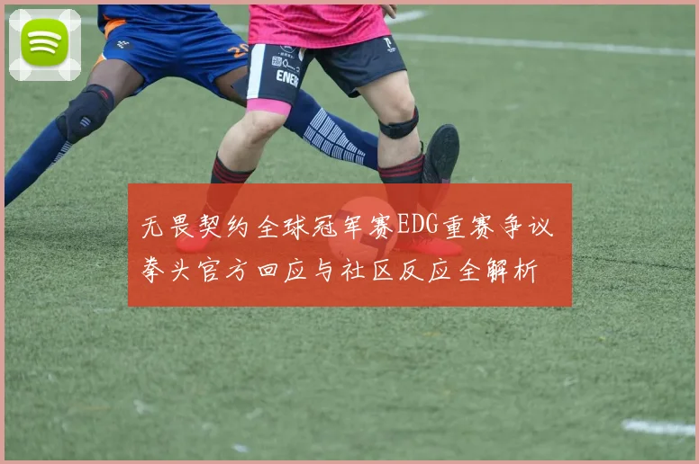 无畏契约全球冠军赛EDG重赛争议 拳头官方回应与社区反应全解析