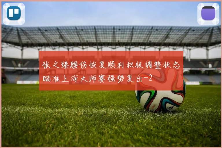 张之臻腰伤恢复顺利积极调整状态瞄准上海大师赛强势复出