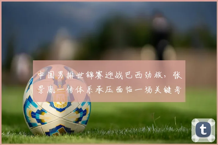 中国男排世锦赛迎战巴西劲旅，张景胤一传体系承压面临一场关键考验