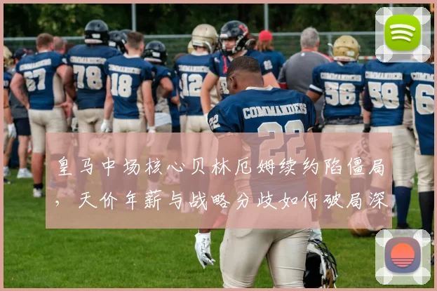 皇马中场核心贝林厄姆续约陷僵局，天价年薪与战略分歧如何破局深度剖析
