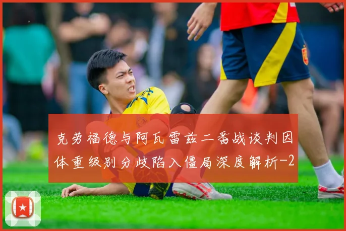 克劳福德与阿瓦雷兹二番战谈判因体重级别分歧陷入僵局深度解析