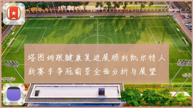 塔图姆跟腱康复进展顺利凯尔特人新赛季争冠前景全面分析与展望