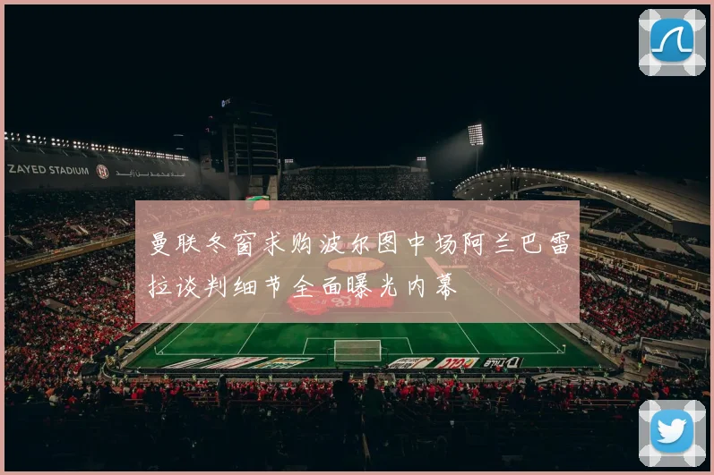 曼联冬窗求购波尔图中场阿兰巴雷拉谈判细节全面曝光内幕