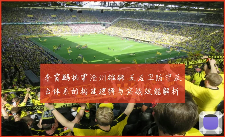 李霄鹏执掌沧州雄狮 五后卫防守反击体系的构建逻辑与实战效能解析