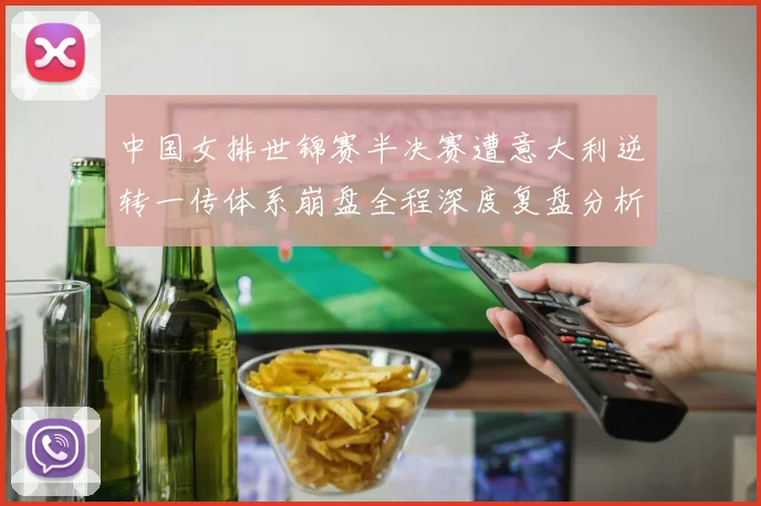 中国女排世锦赛半决赛遭意大利逆转一传体系崩盘全程深度复盘分析