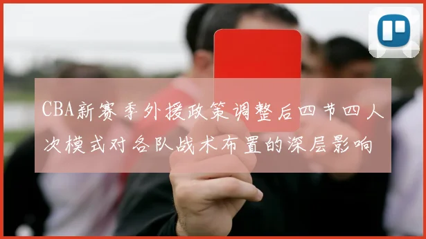 CBA新赛季外援政策调整后四节四人次模式对各队战术布置的深层影响
