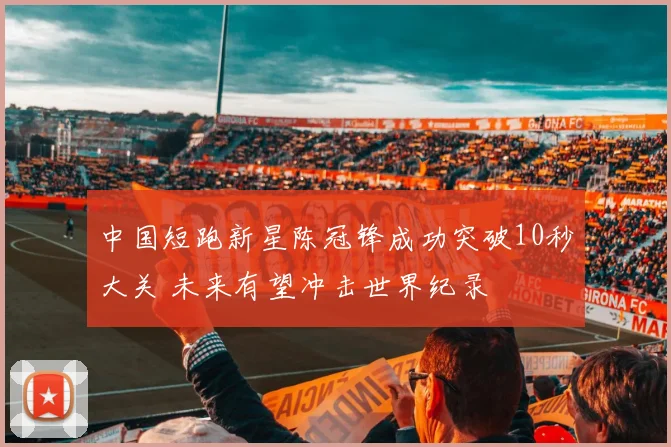 中国短跑新星陈冠锋成功突破10秒大关 未来有望冲击世界纪录