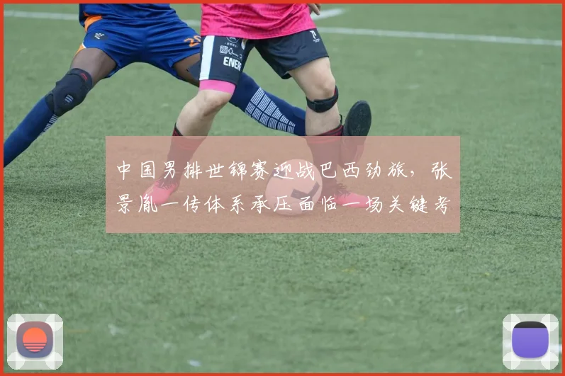 中国男排世锦赛迎战巴西劲旅，张景胤一传体系承压面临一场关键考验
