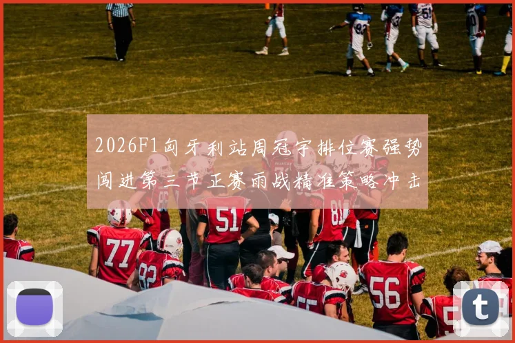 2026F1匈牙利站周冠宇排位赛强势闯进第三节正赛雨战精准策略冲击积分