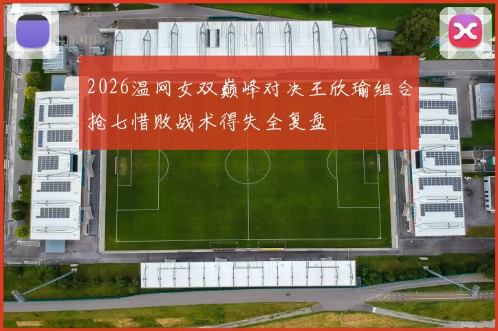 2026温网女双巅峰对决王欣瑜组合抢七惜败战术得失全复盘